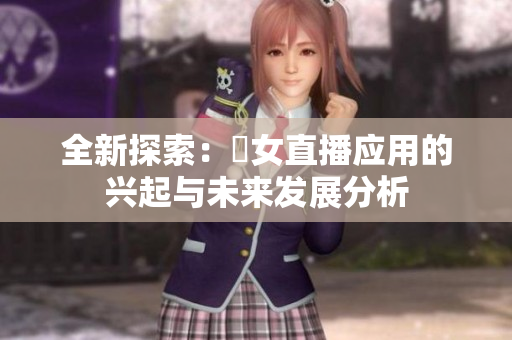 全新探索：祼女直播应用的兴起与未来发展分析