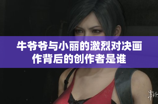 牛爷爷与小丽的激烈对决画作背后的创作者是谁