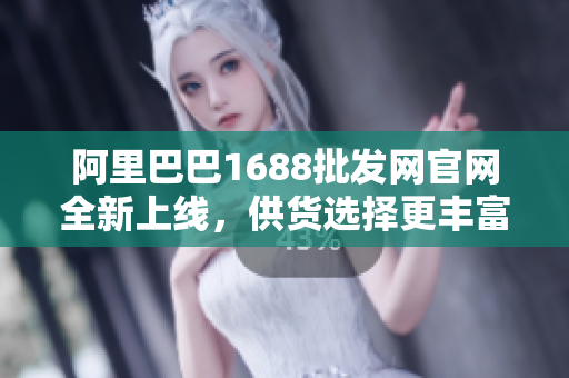 阿里巴巴1688批发网官网全新上线，供货选择更丰富