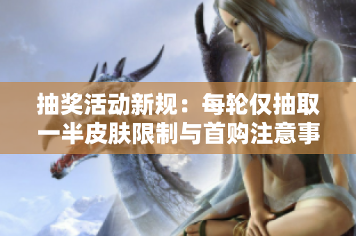 抽奖活动新规：每轮仅抽取一半皮肤限制与首购注意事项解析