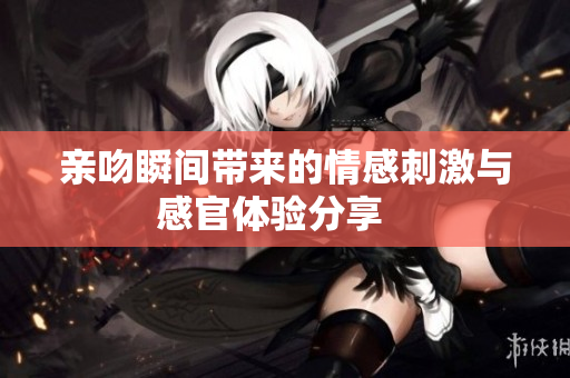 亲吻瞬间带来的情感刺激与感官体验分享   