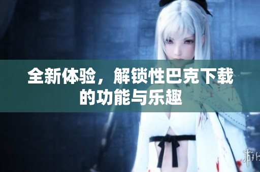 全新体验，解锁性巴克下载的功能与乐趣
