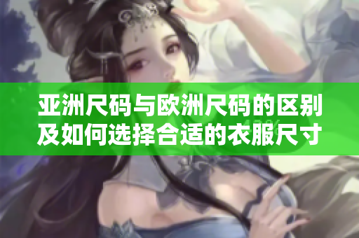 亚洲尺码与欧洲尺码的区别及如何选择合适的衣服尺寸