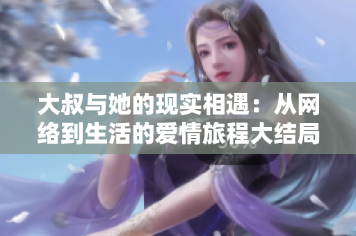 大叔与她的现实相遇：从网络到生活的爱情旅程大结局