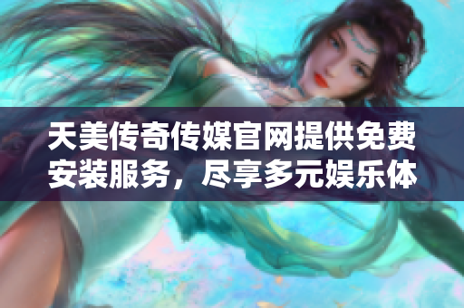 天美传奇传媒官网提供免费安装服务，尽享多元娱乐体验