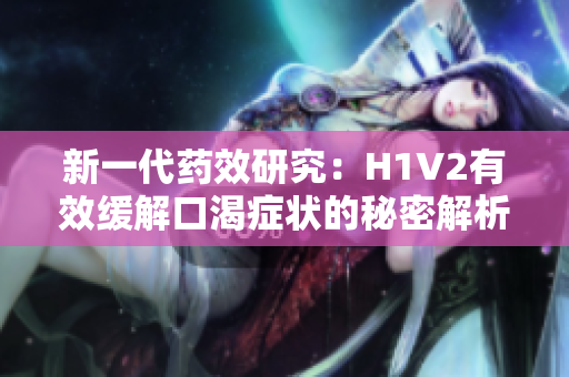 新一代药效研究：H1V2有效缓解口渴症状的秘密解析