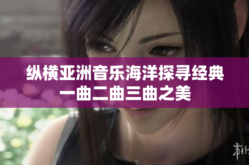 纵横亚洲音乐海洋探寻经典一曲二曲三曲之美