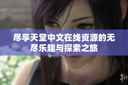 尽享天堂中文在线资源的无尽乐趣与探索之旅