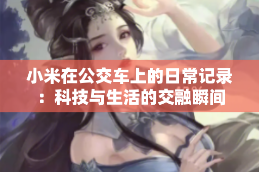 小米在公交车上的日常记录：科技与生活的交融瞬间