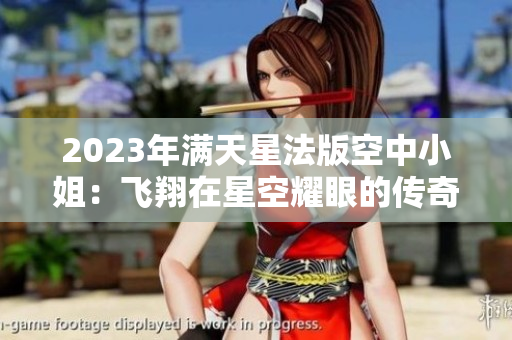 2023年满天星法版空中小姐：飞翔在星空耀眼的传奇