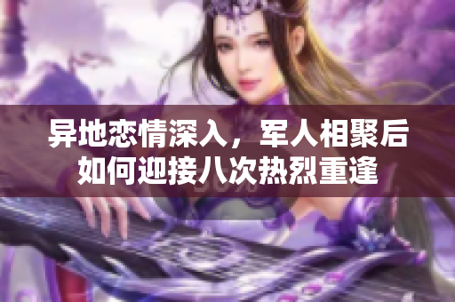 异地恋情深入，军人相聚后如何迎接八次热烈重逢
