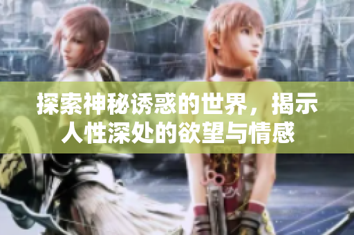 探索神秘诱惑的世界，揭示人性深处的欲望与情感