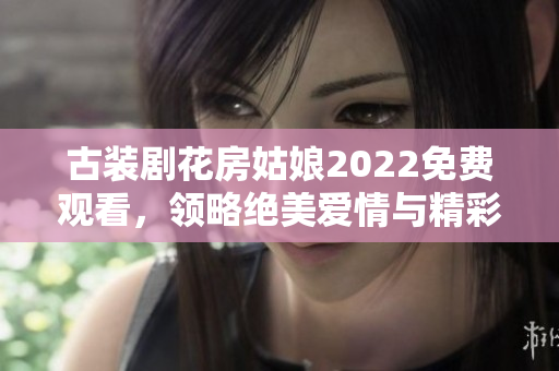 古装剧花房姑娘2022免费观看，领略绝美爱情与精彩剧情