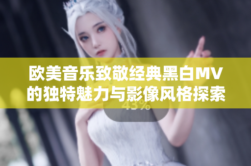 欧美音乐致敬经典黑白MV的独特魅力与影像风格探索