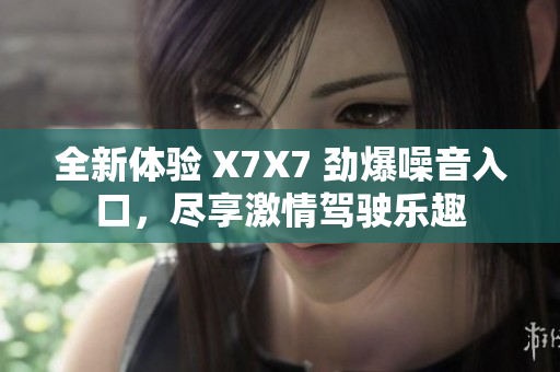 全新体验 X7X7 劲爆噪音入口，尽享激情驾驶乐趣