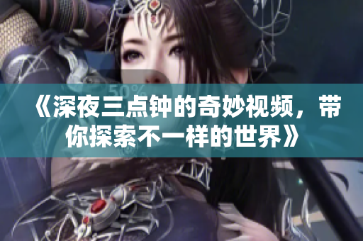 《深夜三点钟的奇妙视频，带你探索不一样的世界》