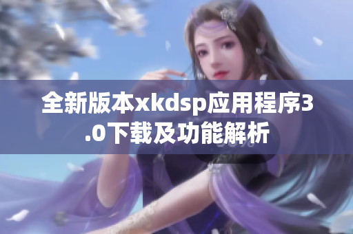 全新版本xkdsp应用程序3.0下载及功能解析