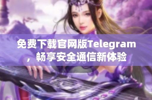 免费下载官网版Telegram，畅享安全通信新体验