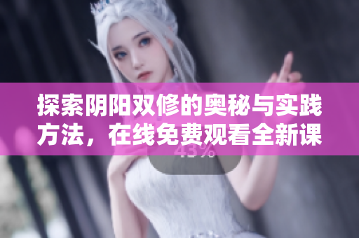 探索阴阳双修的奥秘与实践方法，在线免费观看全新课程