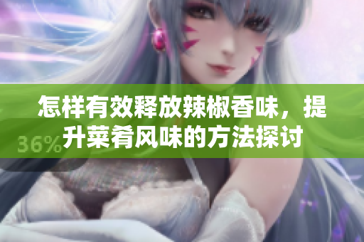 怎样有效释放辣椒香味，提升菜肴风味的方法探讨