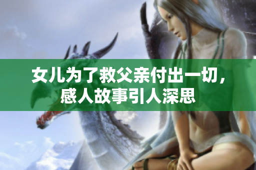 女儿为了救父亲付出一切，感人故事引人深思