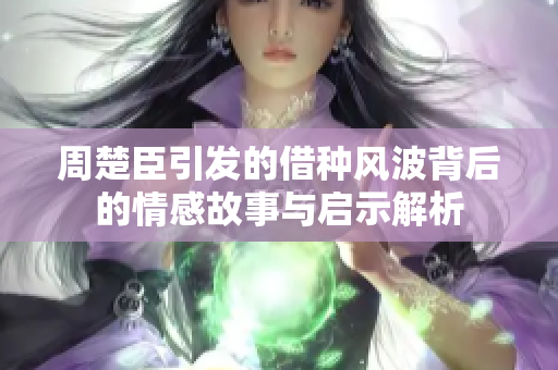 周楚臣引发的借种风波背后的情感故事与启示解析
