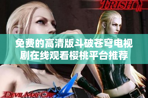 免费的高清版斗破苍穹电视剧在线观看樱桃平台推荐