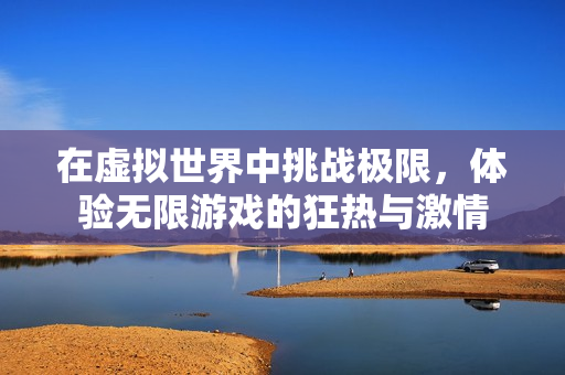 在虚拟世界中挑战极限，体验无限游戏的狂热与激情