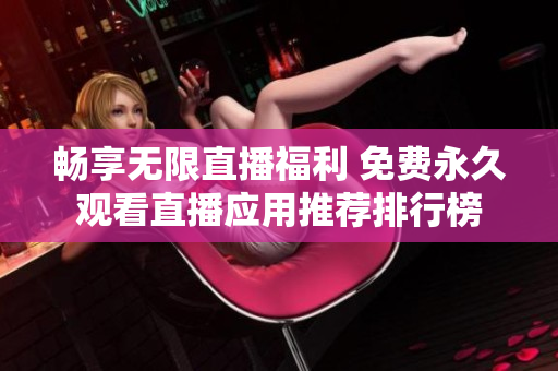 畅享无限直播福利 免费永久观看直播应用推荐排行榜