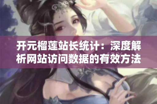 开元榴莲站长统计：深度解析网站访问数据的有效方法