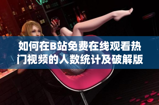 如何在B站免费在线观看热门视频的人数统计及破解版使用方法