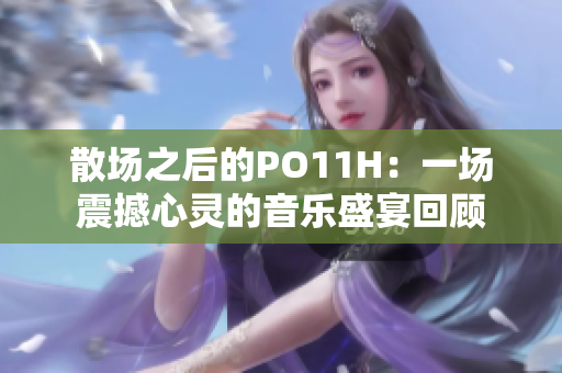 散场之后的PO11H：一场震撼心灵的音乐盛宴回顾