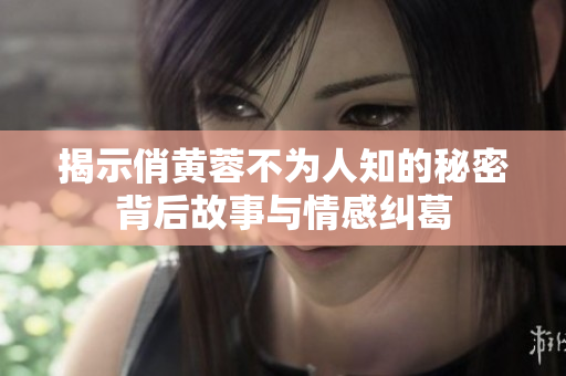 揭示俏黄蓉不为人知的秘密背后故事与情感纠葛