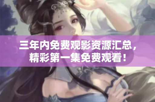 三年内免费观影资源汇总，精彩第一集免费观看！
