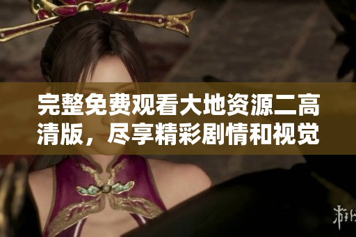 完整免费观看大地资源二高清版，尽享精彩剧情和视觉盛宴
