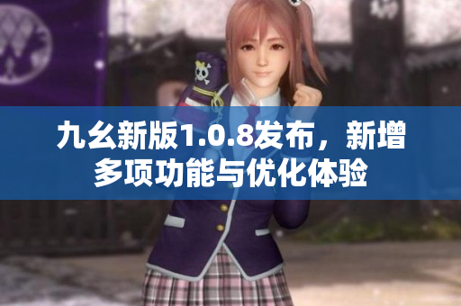九幺新版1.0.8发布，新增多项功能与优化体验