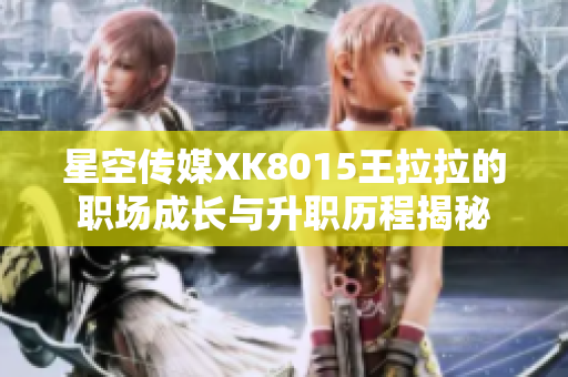 星空传媒XK8015王拉拉的职场成长与升职历程揭秘