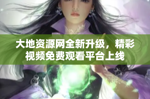 大地资源网全新升级，精彩视频免费观看平台上线