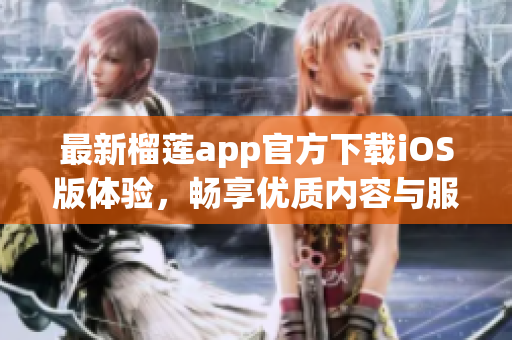 最新榴莲app官方下载iOS版体验，畅享优质内容与服务