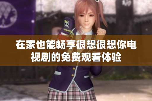 在家也能畅享很想很想你电视剧的免费观看体验