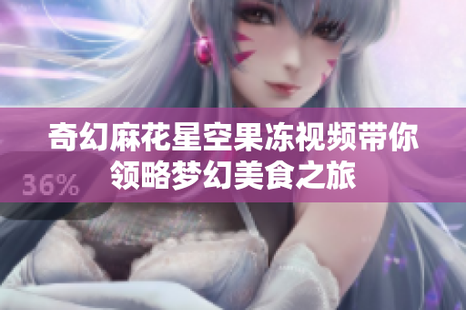 奇幻麻花星空果冻视频带你领略梦幻美食之旅