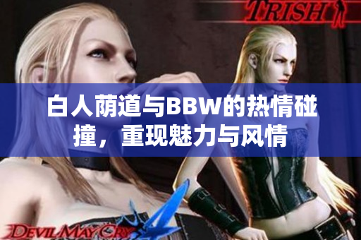 白人荫道与BBW的热情碰撞，重现魅力与风情