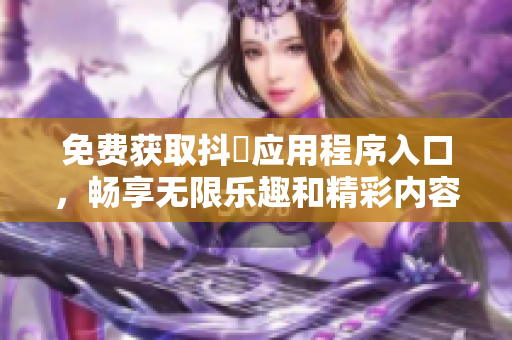 免费获取抖抈应用程序入口，畅享无限乐趣和精彩内容