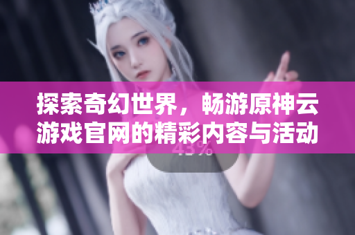 探索奇幻世界，畅游原神云游戏官网的精彩内容与活动