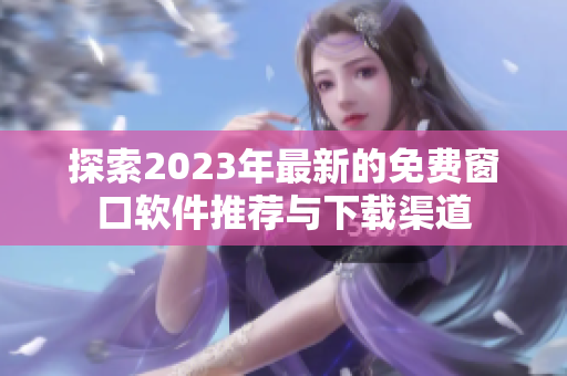 探索2023年最新的免费窗口软件推荐与下载渠道