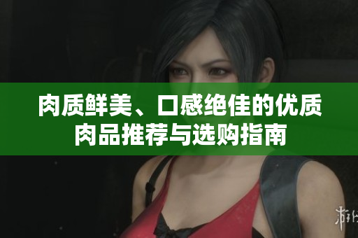 肉质鲜美、口感绝佳的优质肉品推荐与选购指南