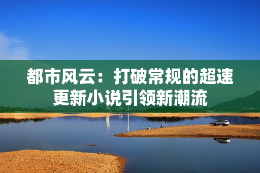 都市风云：打破常规的超速更新小说引领新潮流